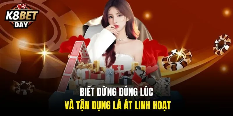 Biết dừng đúng lúc và tận dụng lá Át linh hoạt.