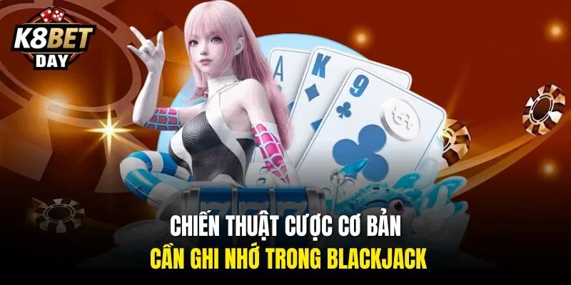 Chiến thuật cược cơ bản cần ghi nhớ trong Blackjack